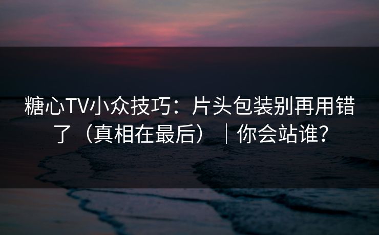糖心TV小众技巧：片头包装别再用错了（真相在最后）｜你会站谁？  第1张