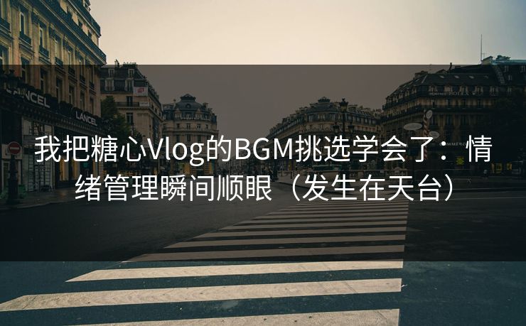 我把糖心Vlog的BGM挑选学会了：情绪管理瞬间顺眼（发生在天台）  第1张