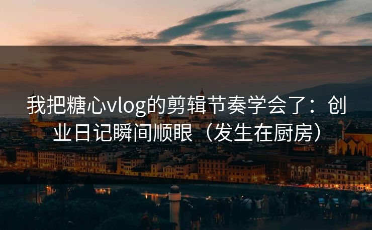 我把糖心vlog的剪辑节奏学会了：创业日记瞬间顺眼（发生在厨房）  第1张