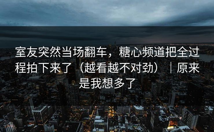 室友突然当场翻车，糖心频道把全过程拍下来了（越看越不对劲）｜原来是我想多了  第1张